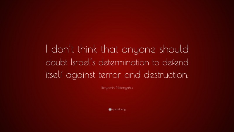 Benjamin Netanyahu Quote: “I don’t think that anyone should doubt Israel’s determination to defend itself against terror and destruction.”