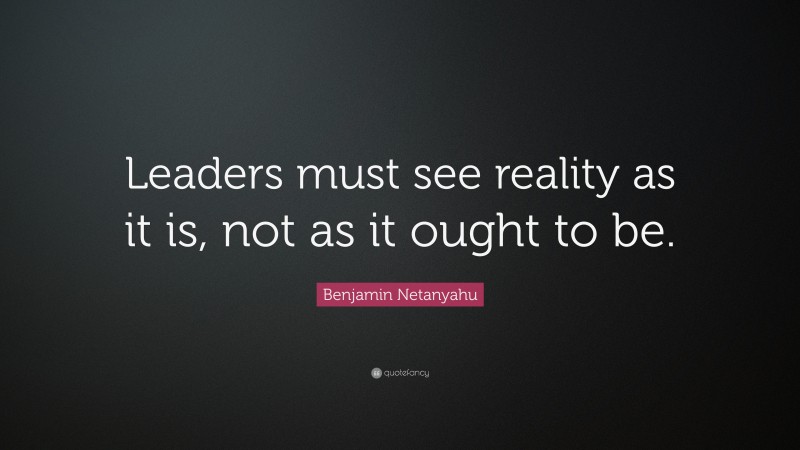 Benjamin Netanyahu Quote: “Leaders must see reality as it is, not as it ought to be.”