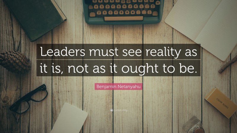 Benjamin Netanyahu Quote: “Leaders must see reality as it is, not as it ought to be.”