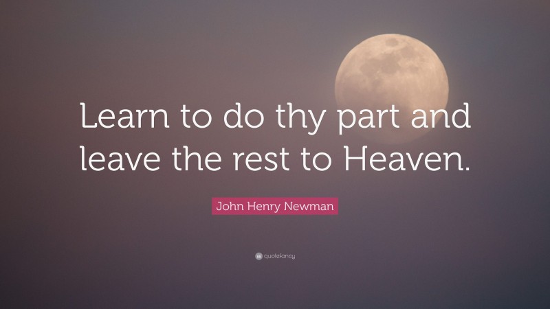 John Henry Newman Quote: “Learn to do thy part and leave the rest to Heaven.”