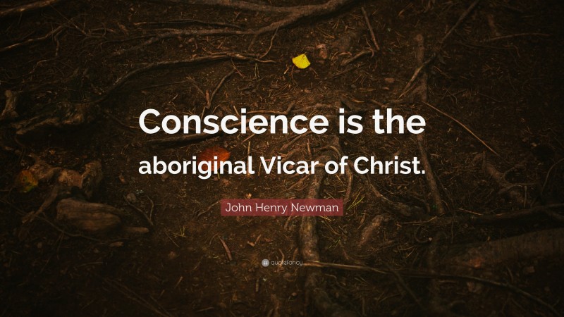 John Henry Newman Quote: “Conscience is the aboriginal Vicar of Christ.”
