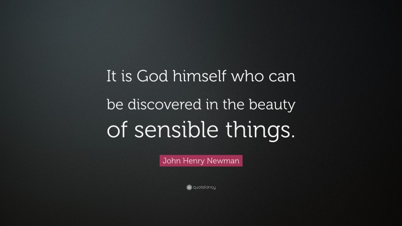 John Henry Newman Quote: “It is God himself who can be discovered in the beauty of sensible things.”