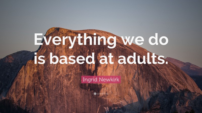 Ingrid Newkirk Quote: “Everything we do is based at adults.”