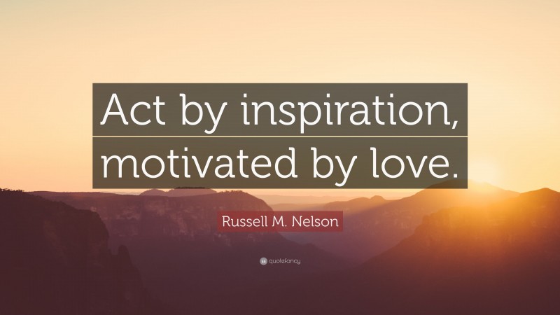 Russell M. Nelson Quote: “Act by inspiration, motivated by love.”