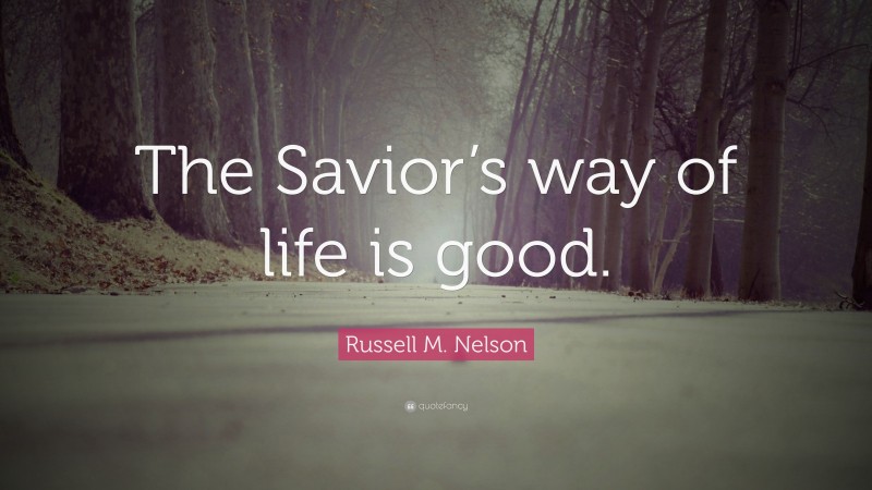 Russell M. Nelson Quote: “The Savior’s way of life is good.”