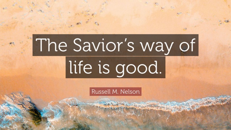 Russell M. Nelson Quote: “The Savior’s way of life is good.”