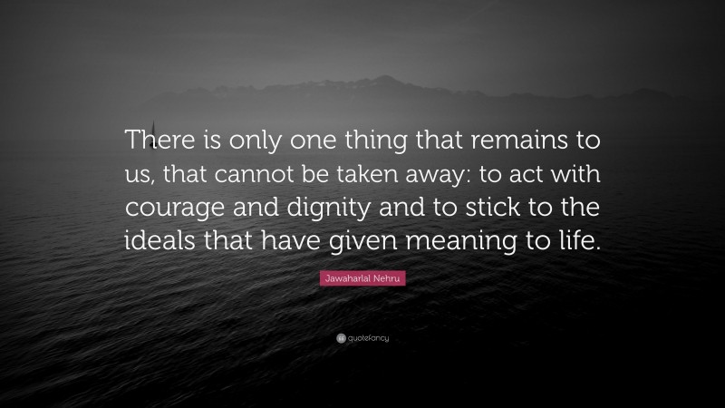 Jawaharlal Nehru Quote: “There is only one thing that remains to us, that cannot be taken away: to act with courage and dignity and to stick to the ideals that have given meaning to life.”