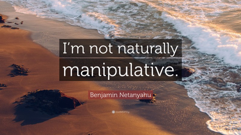 Benjamin Netanyahu Quote: “I’m not naturally manipulative.”