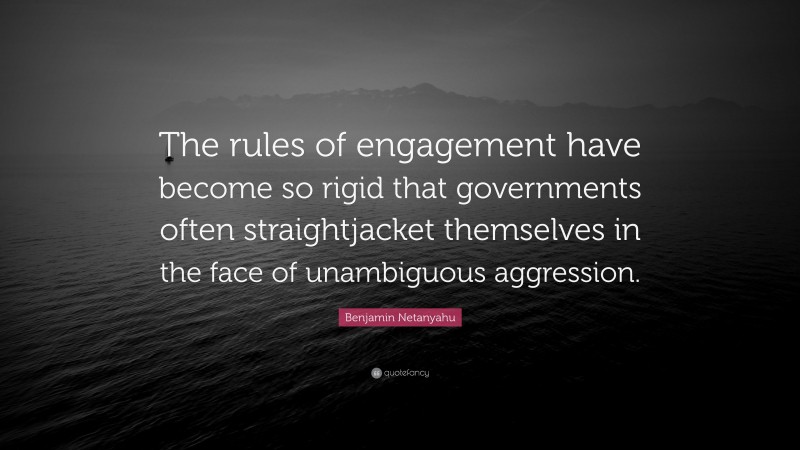 Benjamin Netanyahu Quote: “The rules of engagement have become so rigid that governments often straightjacket themselves in the face of unambiguous aggression.”