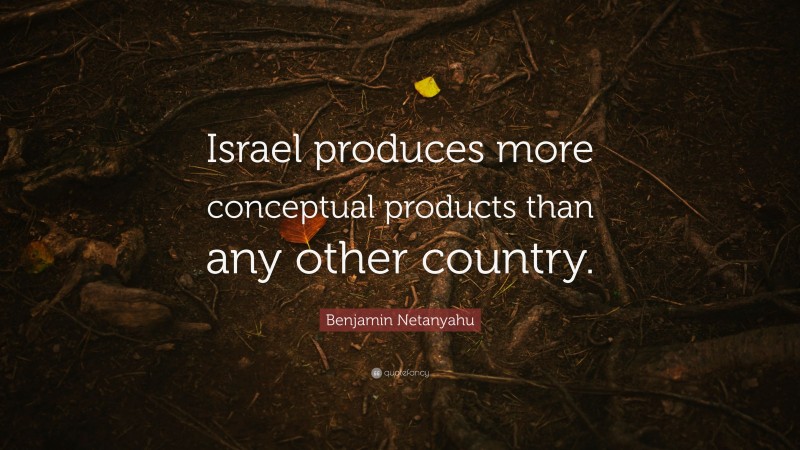 Benjamin Netanyahu Quote: “Israel produces more conceptual products than any other country.”