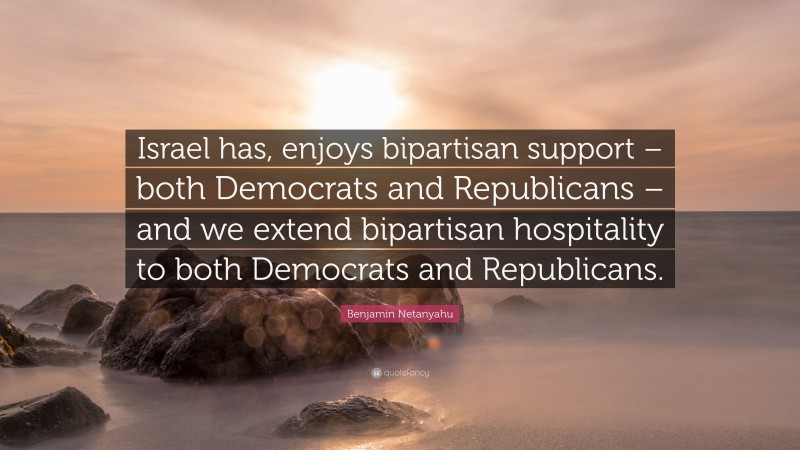 Benjamin Netanyahu Quote: “Israel has, enjoys bipartisan support – both Democrats and Republicans – and we extend bipartisan hospitality to both Democrats and Republicans.”