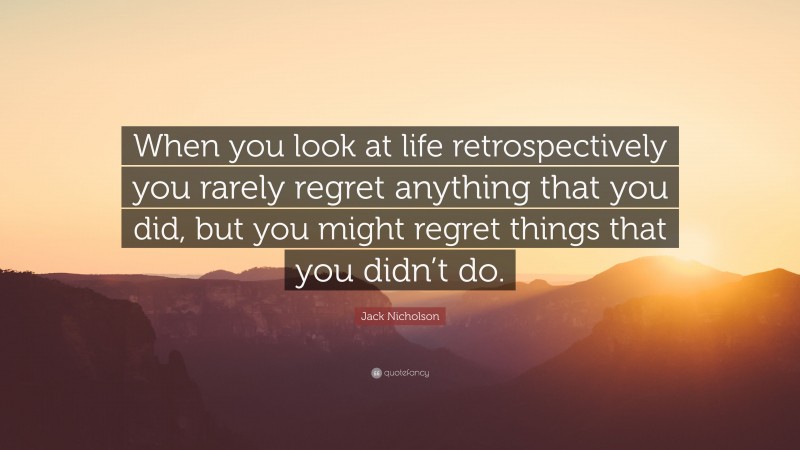Jack Nicholson Quote: “When you look at life retrospectively you rarely regret anything that you did, but you might regret things that you didn’t do.”