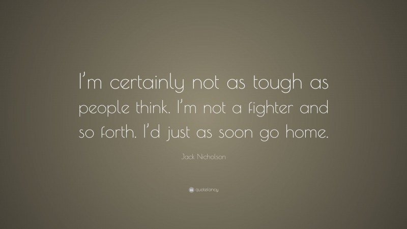 Jack Nicholson Quote: “I’m certainly not as tough as people think. I’m not a fighter and so forth. I’d just as soon go home.”