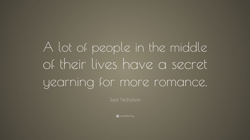 Jack Nicholson Quote: “A lot of people in the middle of their lives have a secret yearning for more romance.”