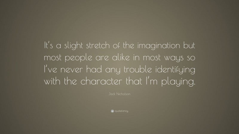 Jack Nicholson Quote: “It’s a slight stretch of the imagination but most people are alike in most ways so I’ve never had any trouble identifying with the character that I’m playing.”