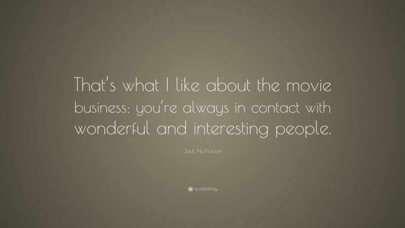 Jack Nicholson Quote: “That’s what I like about the movie business: you’re always in contact with wonderful and interesting people.”
