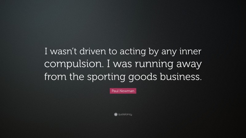 Paul Newman Quote: “I wasn’t driven to acting by any inner compulsion. I was running away from the sporting goods business.”