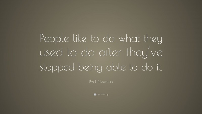 Paul Newman Quote: “People like to do what they used to do after they’ve stopped being able to do it.”