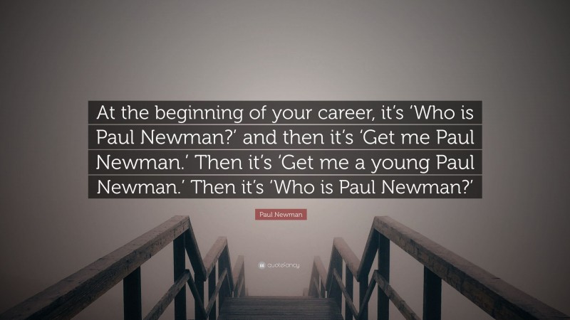 Paul Newman Quote: “At the beginning of your career, it’s ‘Who is Paul Newman?’ and then it’s ‘Get me Paul Newman.’ Then it’s ‘Get me a young Paul Newman.’ Then it’s ‘Who is Paul Newman?’”