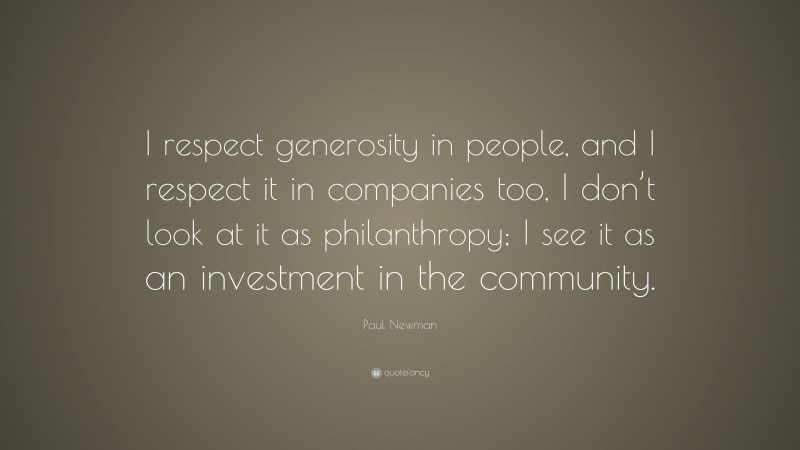 Paul Newman Quote: “I respect generosity in people, and I respect it in companies too, I don’t look at it as philanthropy; I see it as an investment in the community.”