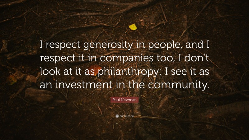 Paul Newman Quote: “I respect generosity in people, and I respect it in companies too, I don’t look at it as philanthropy; I see it as an investment in the community.”