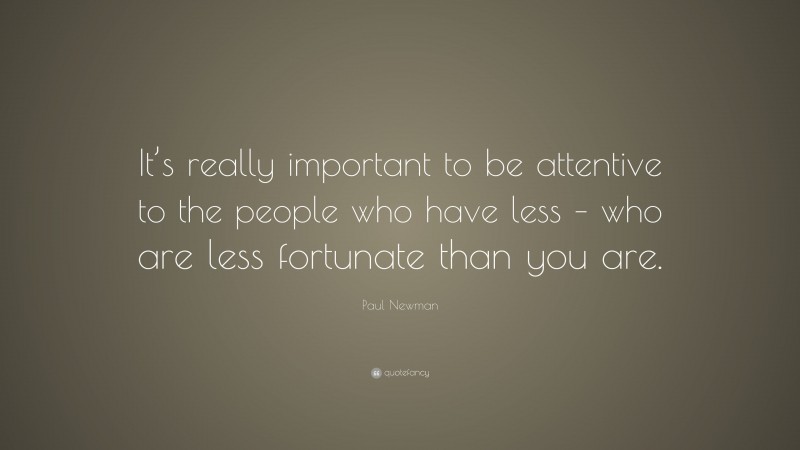 Paul Newman Quote: “It’s really important to be attentive to the people who have less – who are less fortunate than you are.”