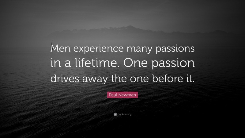 Paul Newman Quote: “Men experience many passions in a lifetime. One passion drives away the one before it.”