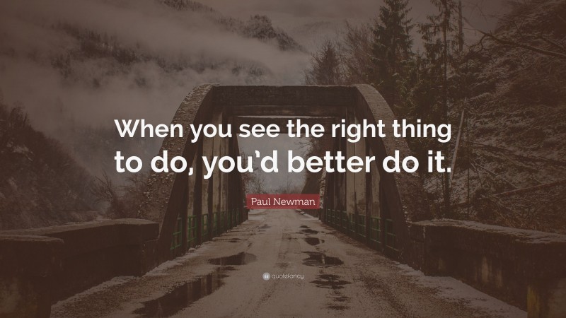 Paul Newman Quote: “When you see the right thing to do, you’d better do it.”
