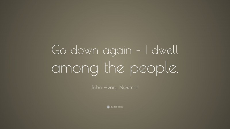 John Henry Newman Quote: “Go down again – I dwell among the people.”