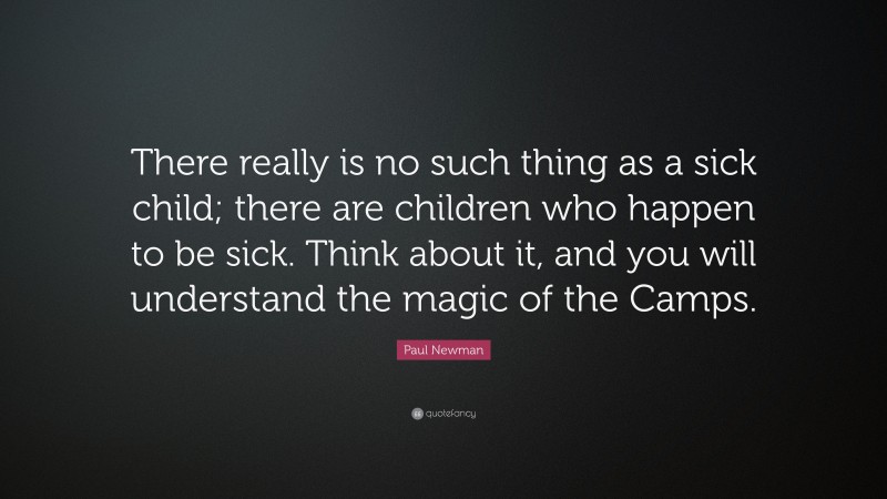 Paul Newman Quote: “There really is no such thing as a sick child; there are children who happen to be sick. Think about it, and you will understand the magic of the Camps.”