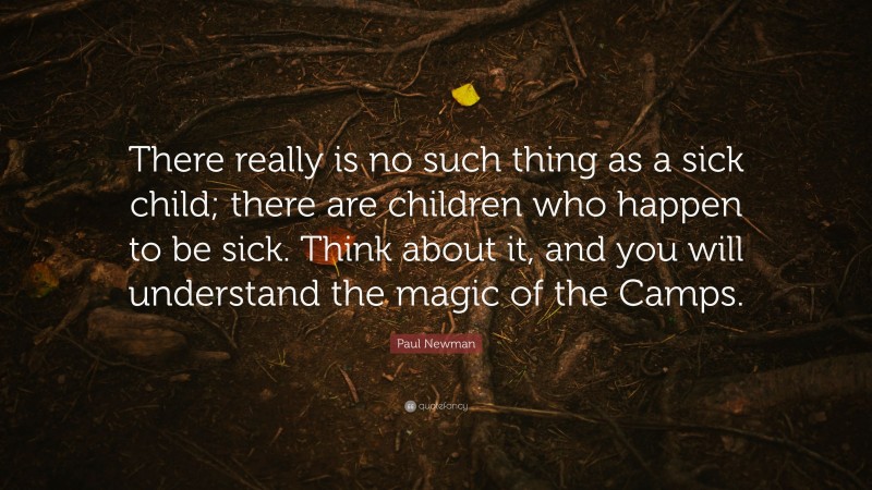 Paul Newman Quote: “There really is no such thing as a sick child; there are children who happen to be sick. Think about it, and you will understand the magic of the Camps.”