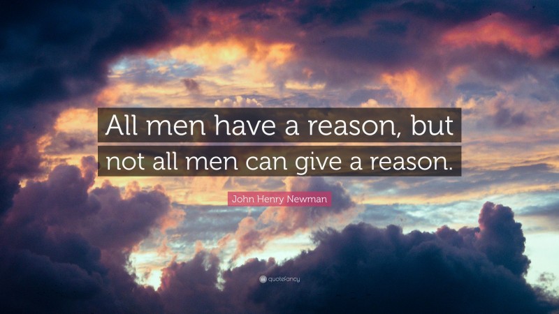 John Henry Newman Quote: “All men have a reason, but not all men can give a reason.”