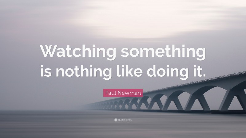 Paul Newman Quote: “Watching something is nothing like doing it.”