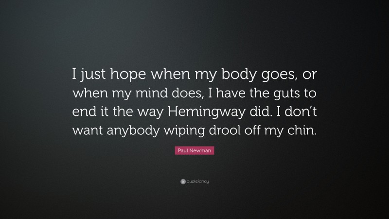 Paul Newman Quote: “I just hope when my body goes, or when my mind does, I have the guts to end it the way Hemingway did. I don’t want anybody wiping drool off my chin.”