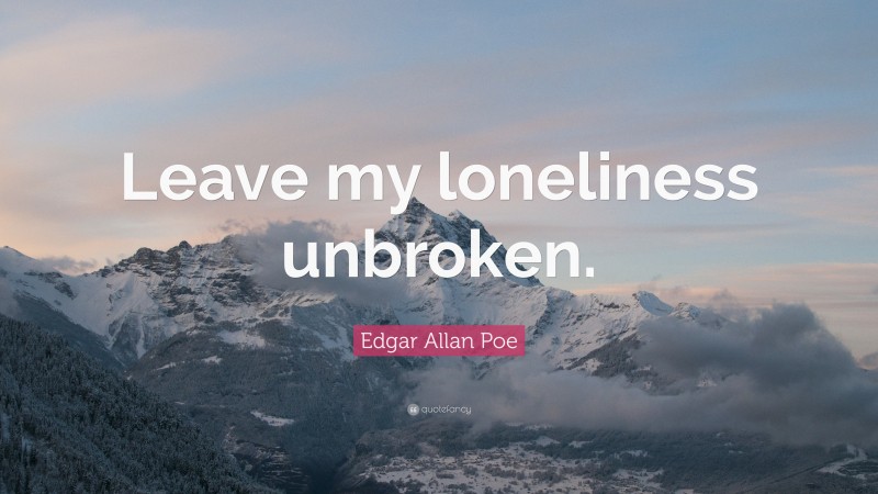 Edgar Allan Poe Quote: “Leave my loneliness unbroken.”