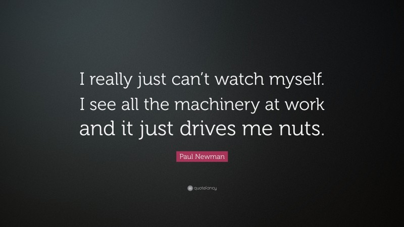Paul Newman Quote: “I really just can’t watch myself. I see all the machinery at work and it just drives me nuts.”