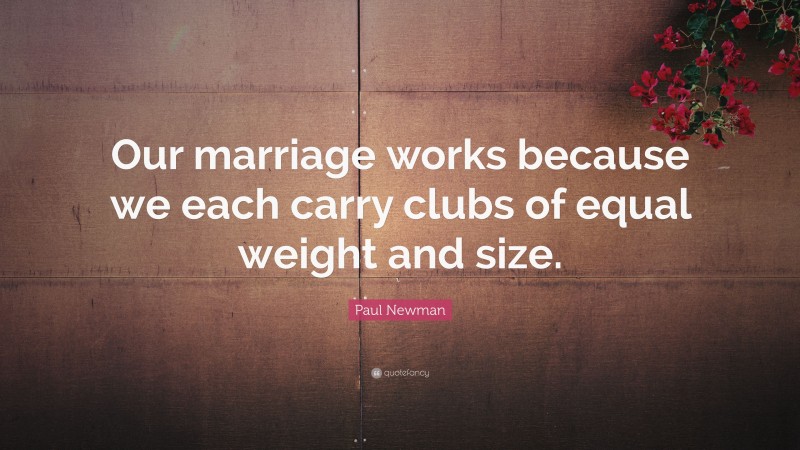 Paul Newman Quote: “Our marriage works because we each carry clubs of equal weight and size.”