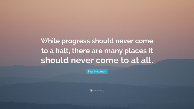 Paul Newman Quote: “While progress should never come to a halt, there are many places it should never come to at all.”