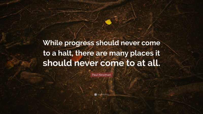Paul Newman Quote: “While progress should never come to a halt, there are many places it should never come to at all.”
