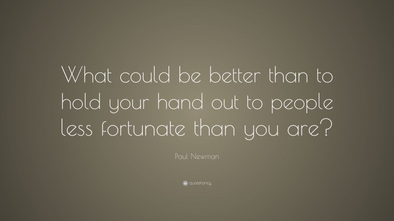 Paul Newman Quote: “What could be better than to hold your hand out to people less fortunate than you are?”