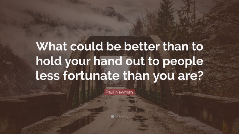 Paul Newman Quote: “What could be better than to hold your hand out to people less fortunate than you are?”