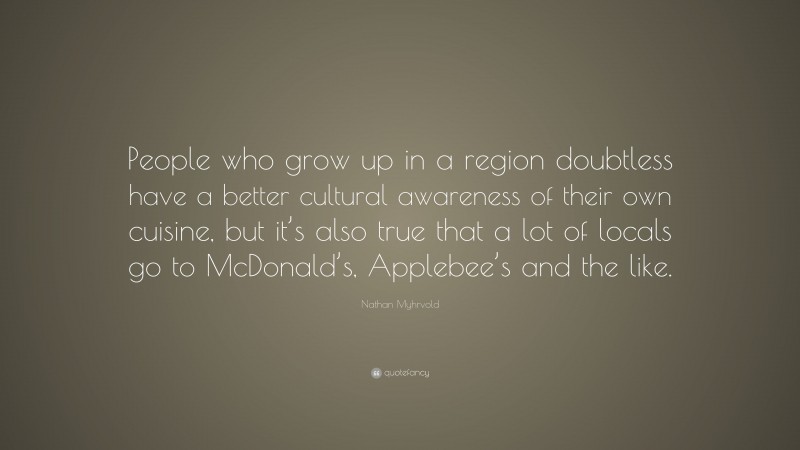 Nathan Myhrvold Quote: “People who grow up in a region doubtless have a better cultural awareness of their own cuisine, but it’s also true that a lot of locals go to McDonald’s, Applebee’s and the like.”