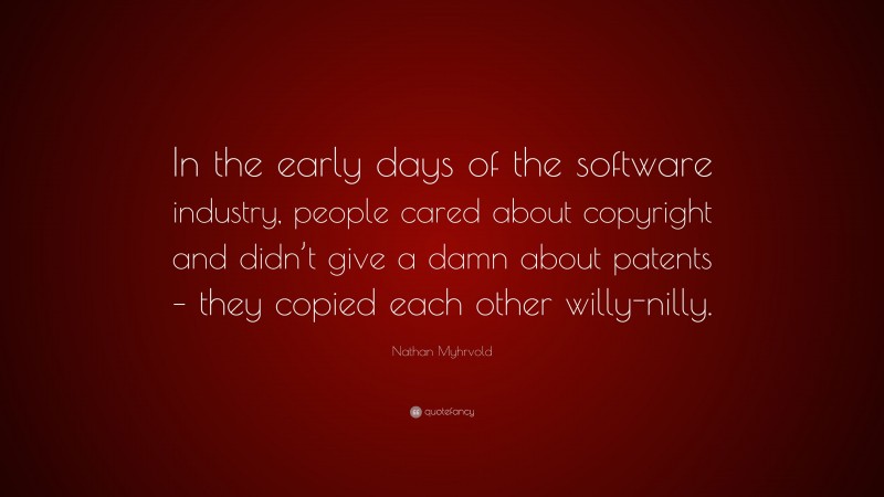 Nathan Myhrvold Quote: “In the early days of the software industry, people cared about copyright and didn’t give a damn about patents – they copied each other willy-nilly.”