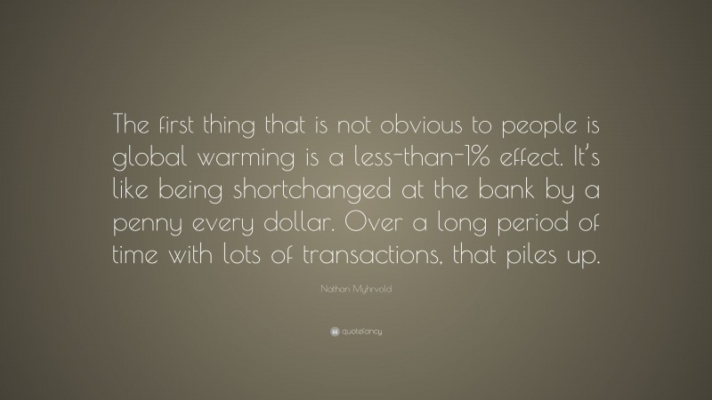 Nathan Myhrvold Quote: “The first thing that is not obvious to people is global warming is a less-than-1% effect. It’s like being shortchanged at the bank by a penny every dollar. Over a long period of time with lots of transactions, that piles up.”