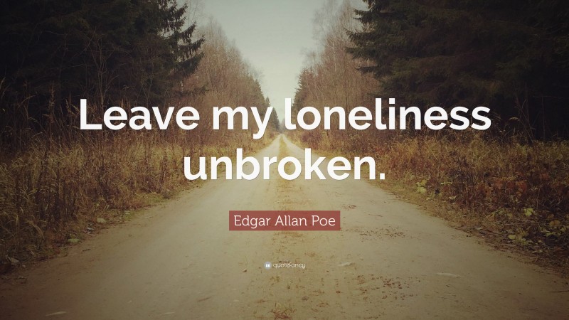 Edgar Allan Poe Quote: “Leave my loneliness unbroken.”
