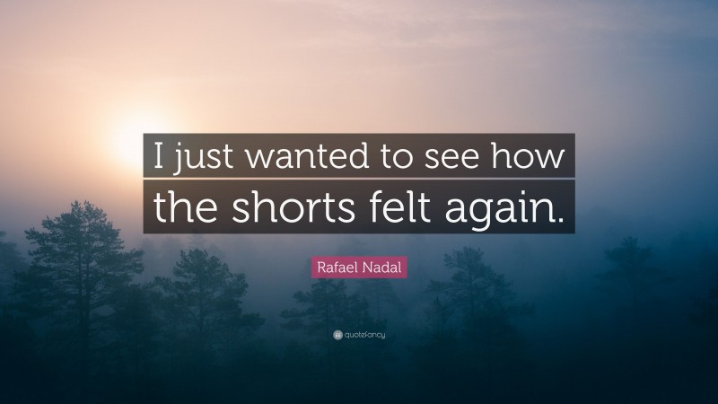 Rafael Nadal Quote: “I just wanted to see how the shorts felt again.”
