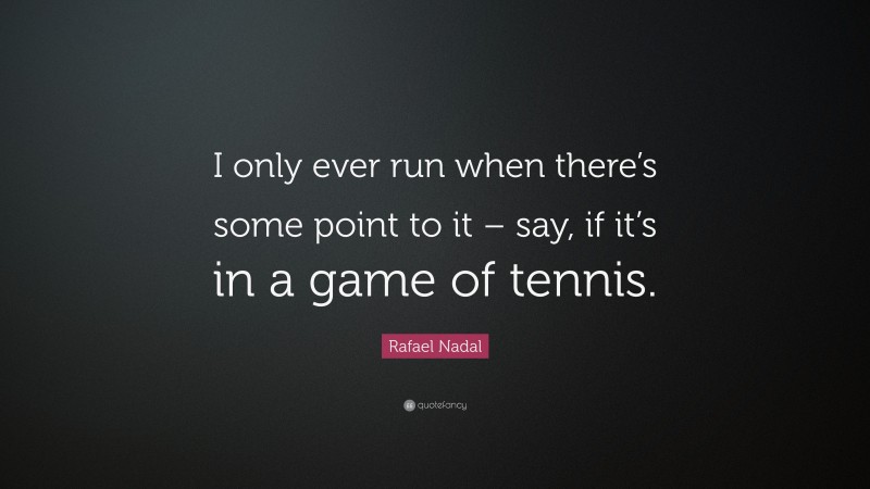 Rafael Nadal Quote: “I only ever run when there’s some point to it – say, if it’s in a game of tennis.”