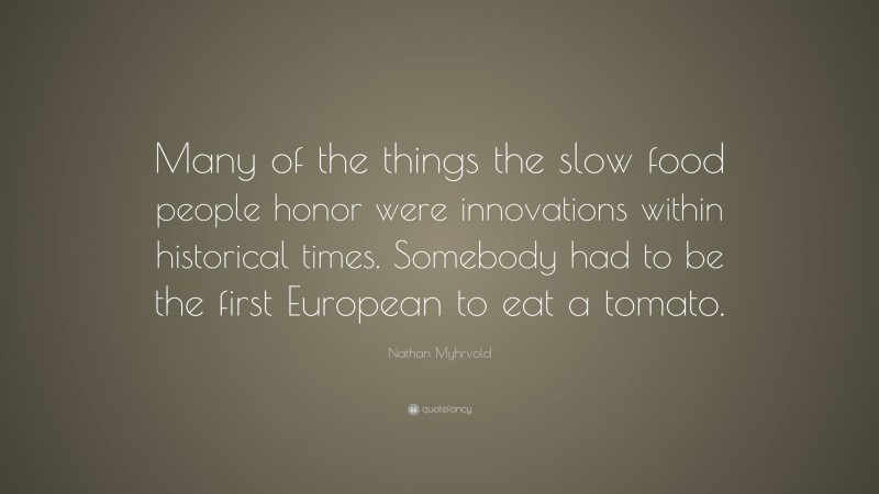 Nathan Myhrvold Quote: “Many of the things the slow food people honor were innovations within historical times. Somebody had to be the first European to eat a tomato.”