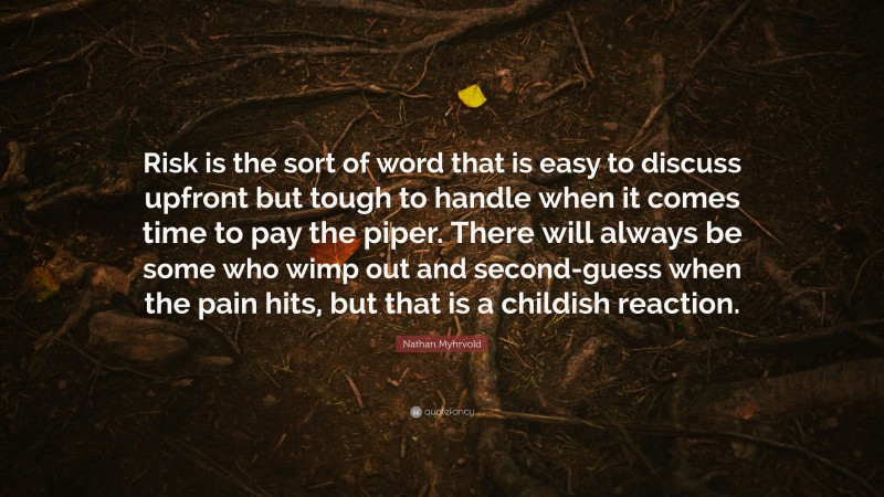 Nathan Myhrvold Quote: “Risk is the sort of word that is easy to discuss upfront but tough to handle when it comes time to pay the piper. There will always be some who wimp out and second-guess when the pain hits, but that is a childish reaction.”