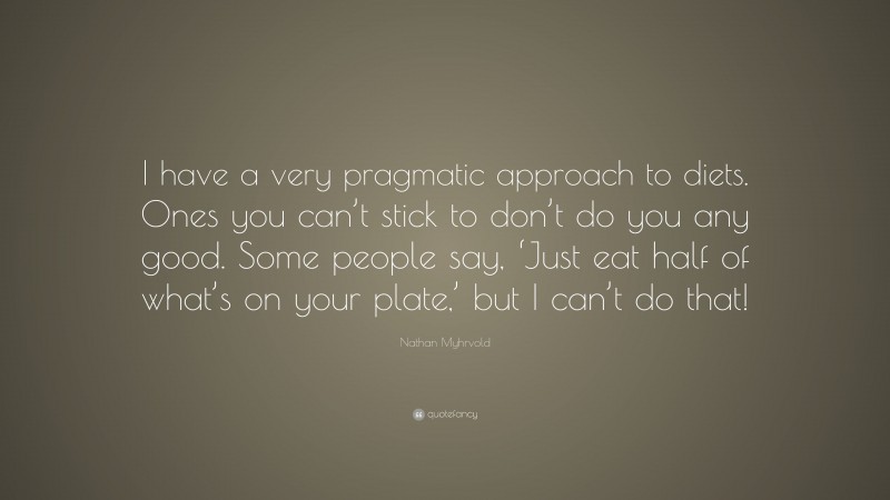 Nathan Myhrvold Quote: “I have a very pragmatic approach to diets. Ones you can’t stick to don’t do you any good. Some people say, ‘Just eat half of what’s on your plate,’ but I can’t do that!”